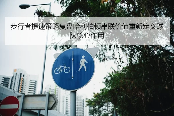步行者提速策略复盘哈利伯顿串联价值重新定义球队核心作用
