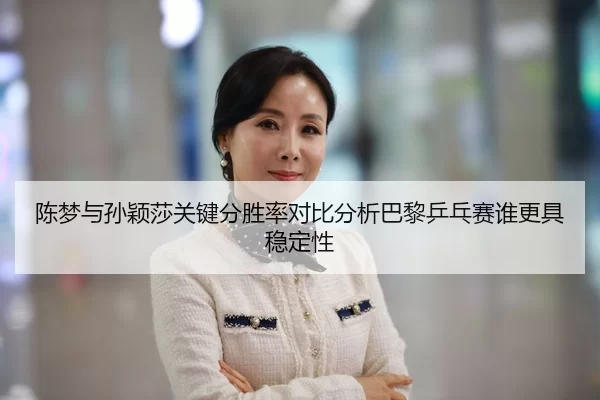 陈梦与孙颖莎关键分胜率对比分析巴黎乒乓赛谁更具稳定性