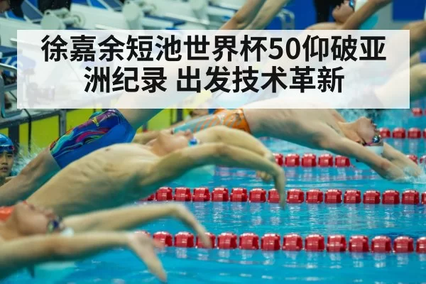 徐嘉余短池世界杯50仰破亚洲纪录 出发技术革新