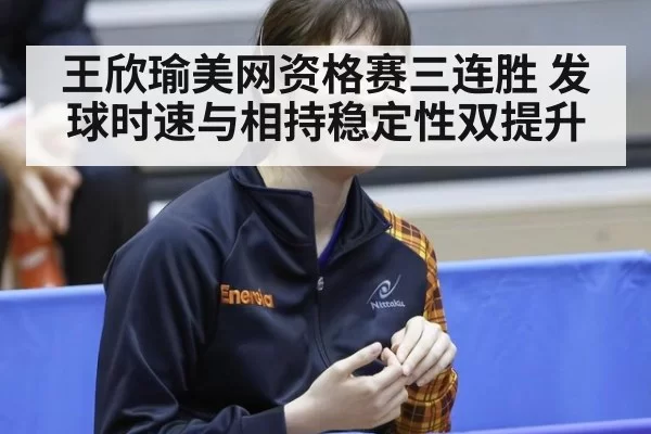 王欣瑜美网资格赛三连胜 发球时速与相持稳定性双提升