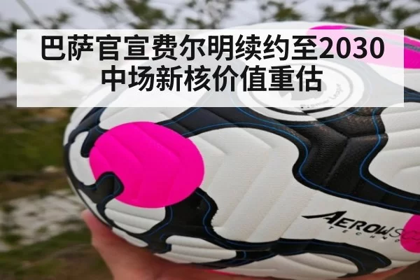 巴萨官宣费尔明续约至2030 中场新核价值重估