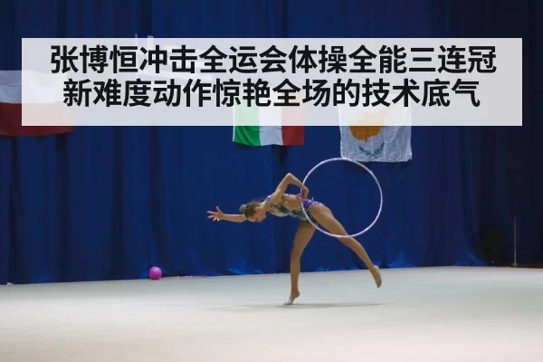 张博恒冲击全运会体操全能三连冠 新难度动作惊艳全场的技术底气